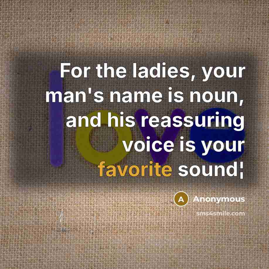 “For the ladies, your man's name is noun, and his reassuring voice is your favorite sound¦” quote by Anonymous