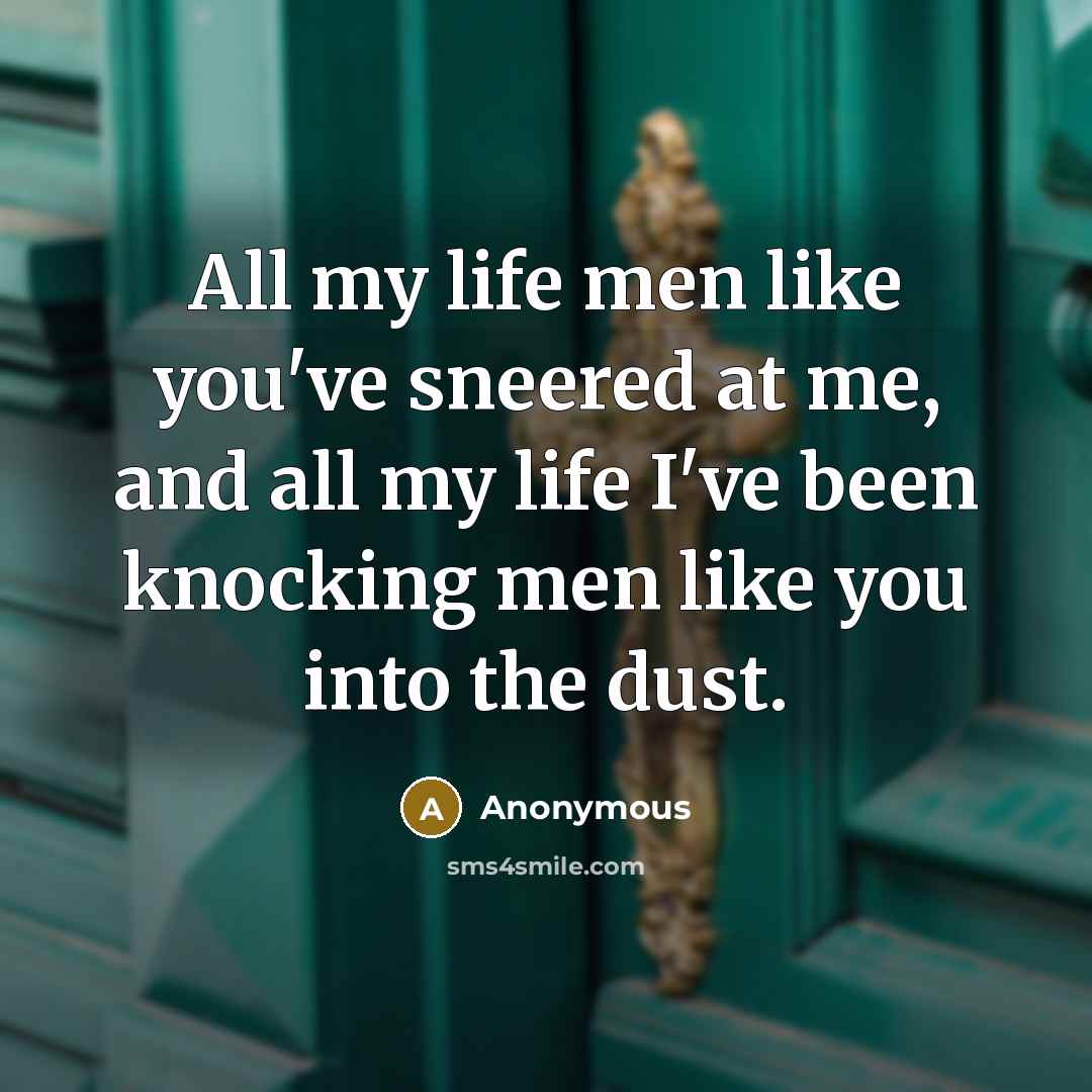 “All my life men like you've sneered at me, and all my life I've been knocking men like you into the dust.” quote by Anonymous
