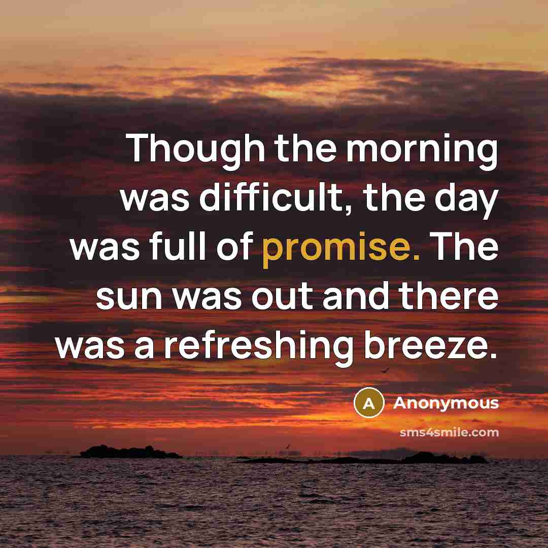 “Though the morning was difficult, the day was full of promise. The sun was out and there was a refreshing breeze.” quote by Anonymous