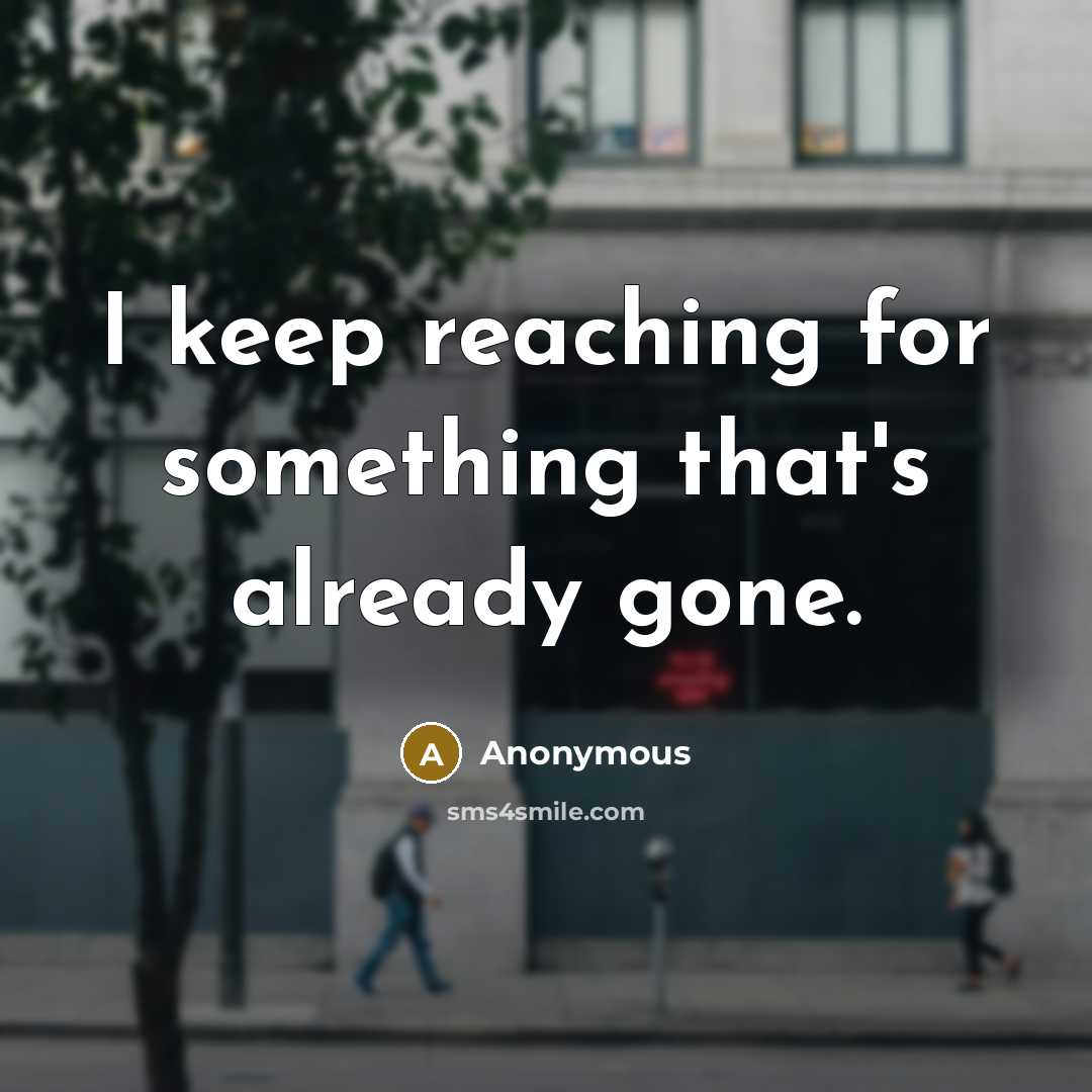 “I keep reaching for something that's already gone.” quote by Anonymous