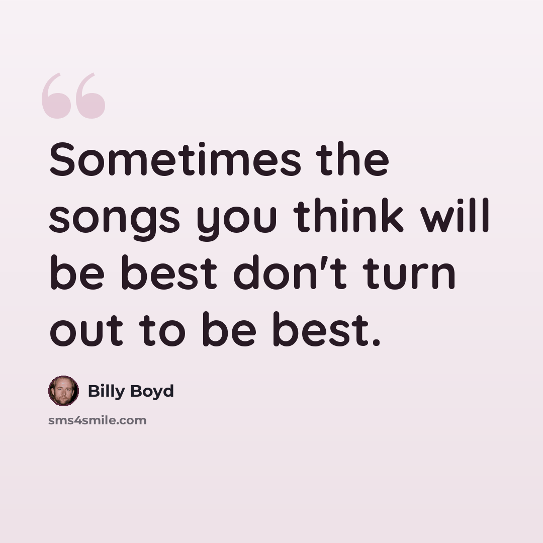 “Sometimes the songs you think will be best don't turn out to be best.” quote by Billy Boyd