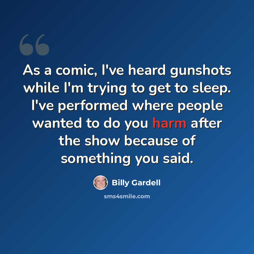 “As a comic, I've heard gunshots while I'm trying to get to sleep. I've performed where people wanted to do you harm after the show because of something you said.” quote by Billy Gardell