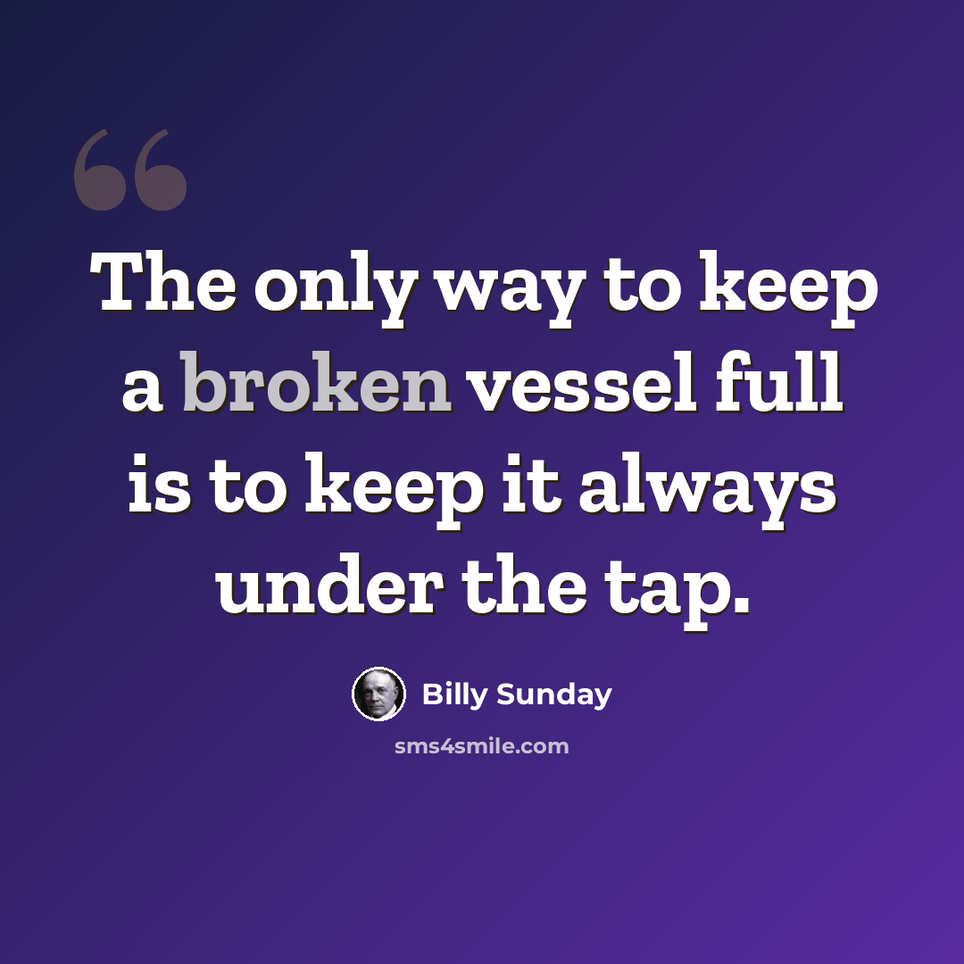 “The only way to keep a broken vessel full is to keep it always under the tap.” quote by Billy Sunday
