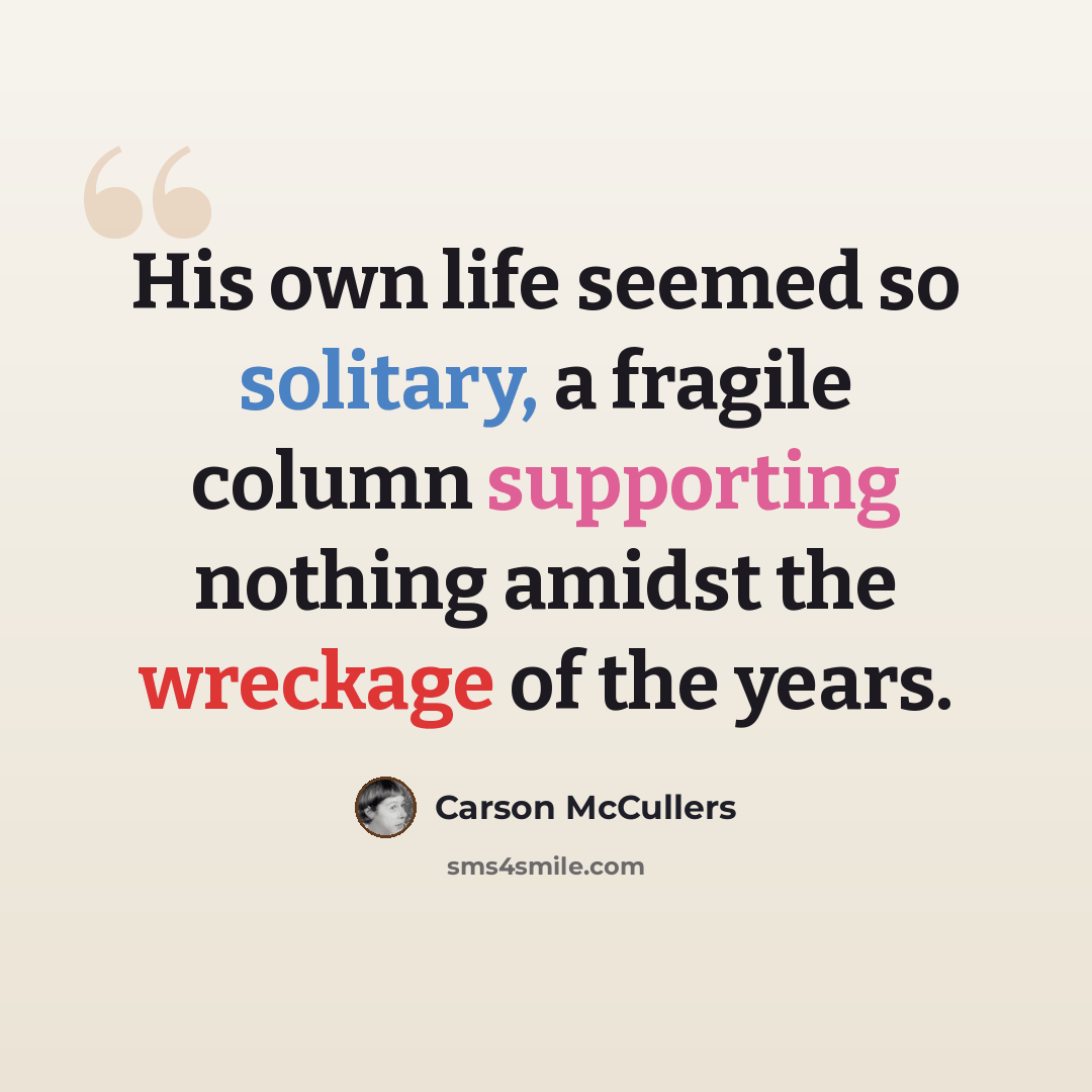 “His own life seemed so solitary, a fragile column supporting nothing amidst the wreckage of the years.” quote by Carson McCullers