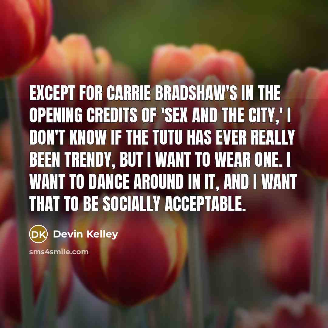 “Except for Carrie Bradshaw's in the opening credits of 'Sex and the City,' I don't know if the tutu has ever really been trendy, but I want to wear one. I want to dance around in it, and I want that to be socially acceptable.” quote by Devin Kelley