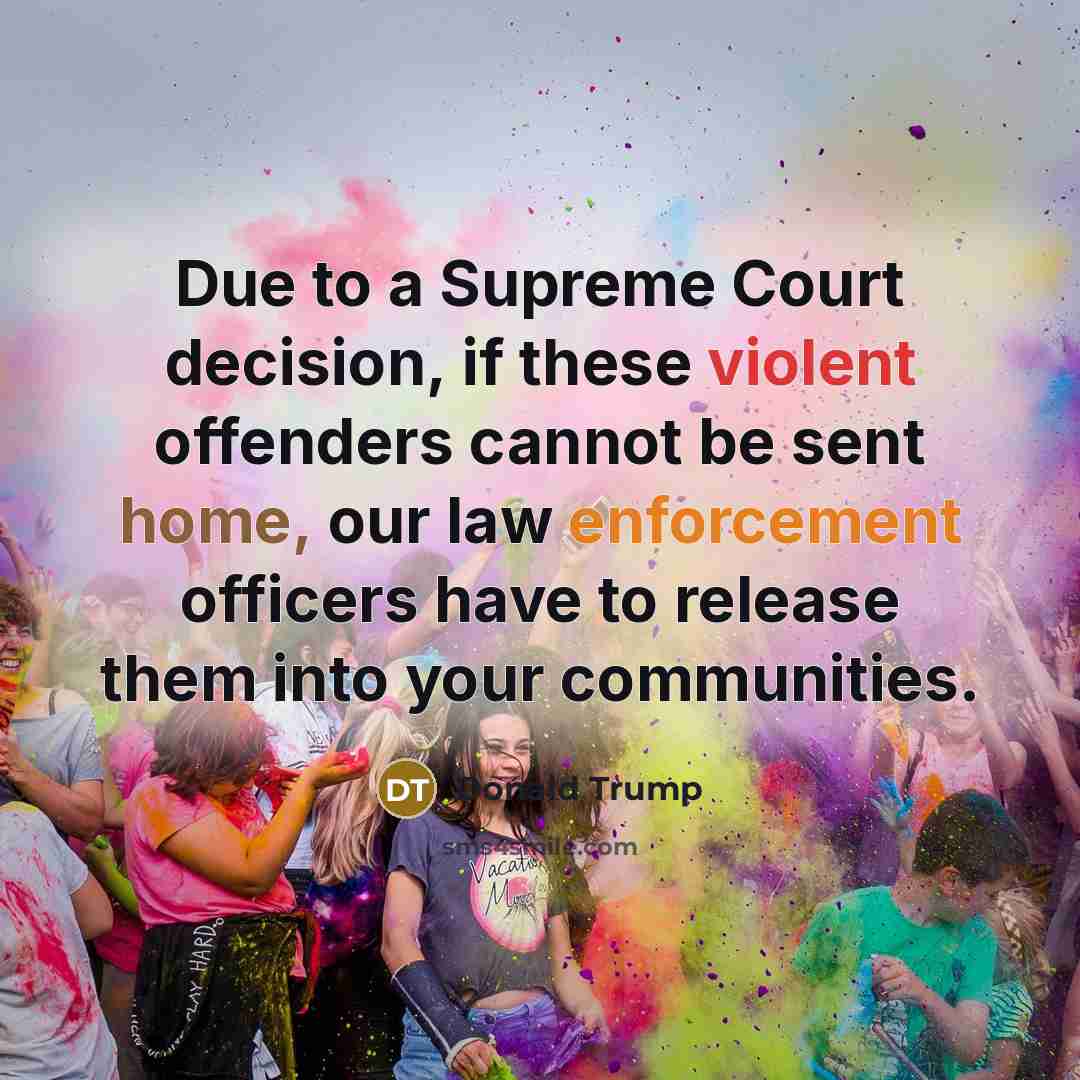 “Due to a Supreme Court decision, if these violent offenders cannot be sent home, our law enforcement officers have to release them into your communities.” quote by Donald Trump