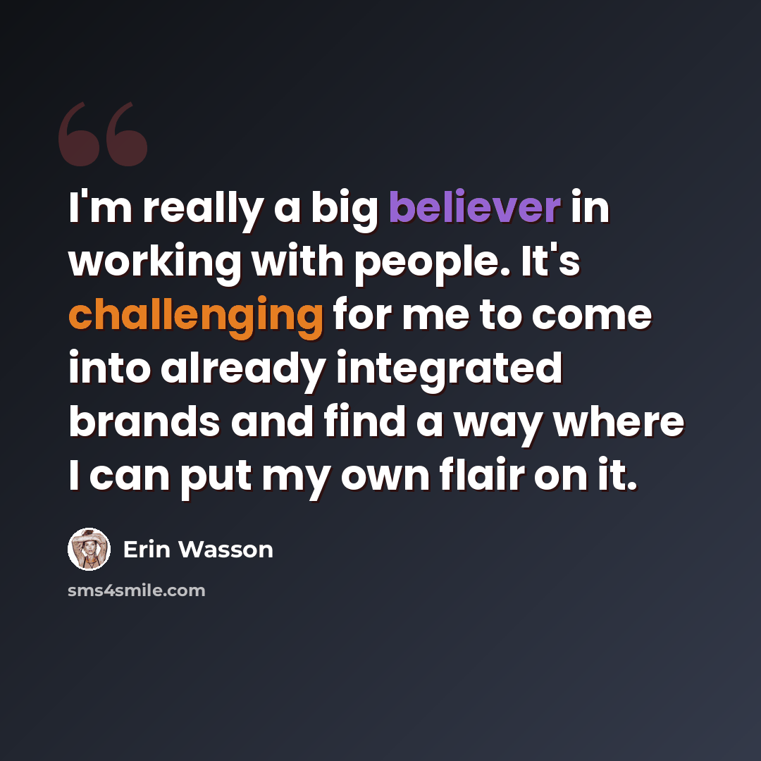 “I'm really a big believer in working with people. It's challenging for me to come into already integrated brands and find a way where I can put my own flair on it.” quote by Erin Wasson
