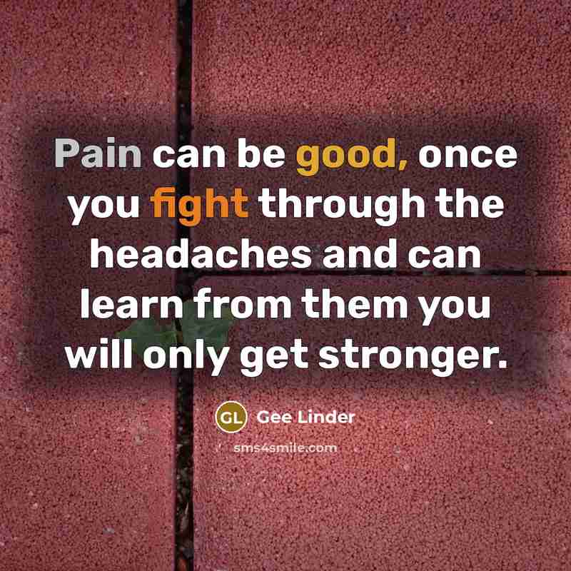 “Pain can be good, once you fight through the headaches and can learn from them you will only get stronger.” quote by Gee Linder