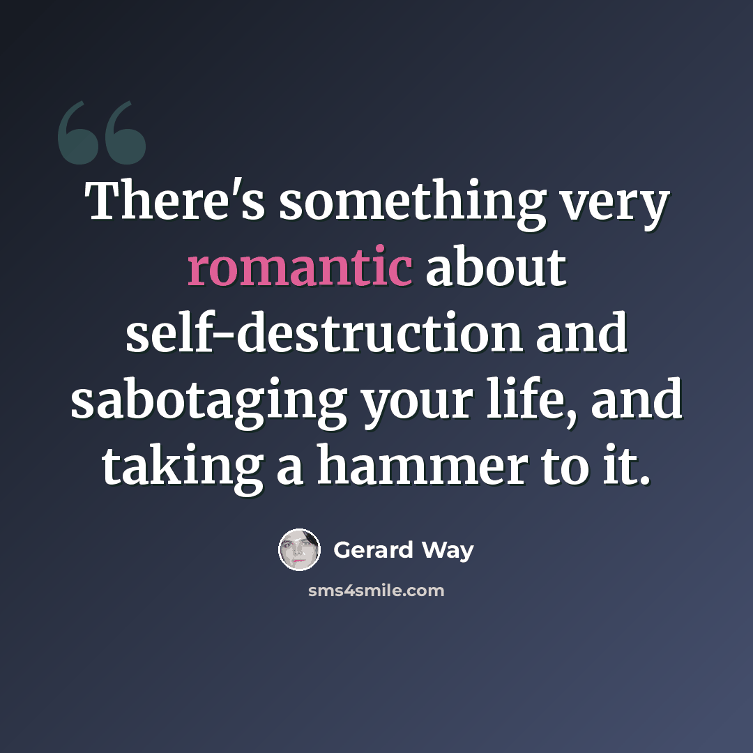 “There's something very romantic about self-destruction and sabotaging your life, and taking a hammer to it.” quote by Gerard Way