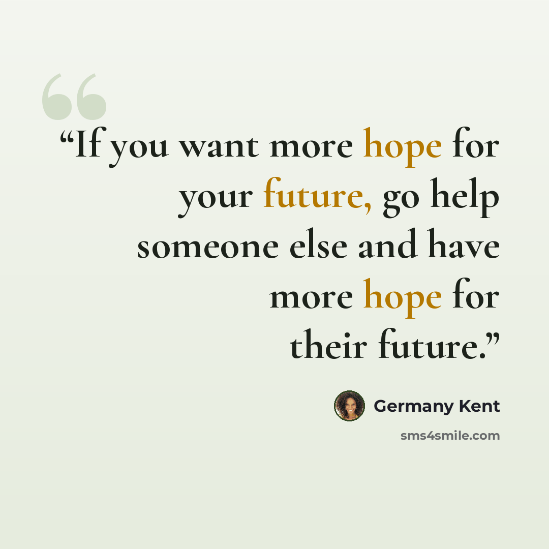 “If you want more hope for your future, go help someone else and have more hope for their future.” quote by Germany Kent