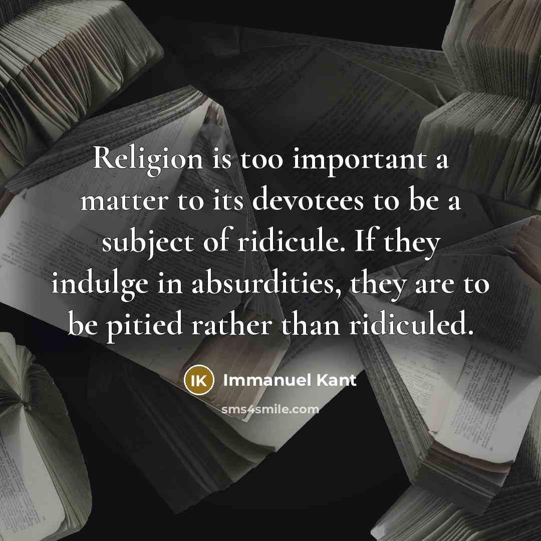 “Religion is too important a matter to its devotees to be a subject of ridicule. If they indulge in absurdities, they are to be pitied rather than ridiculed.” quote by Immanuel Kant