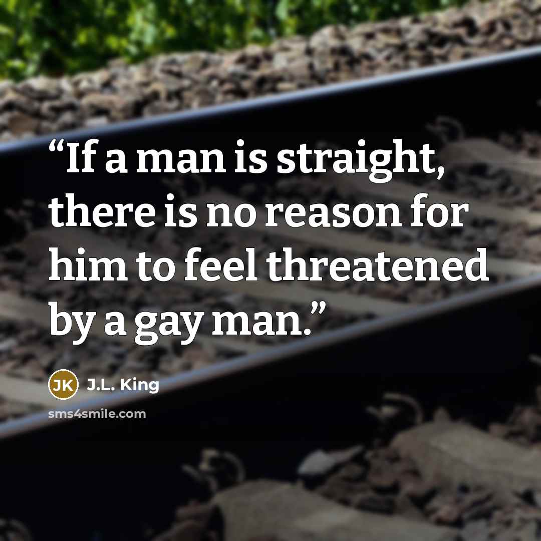 “If a man is straight, there is no reason for him to feel threatened by a gay man.” quote by J.L. King