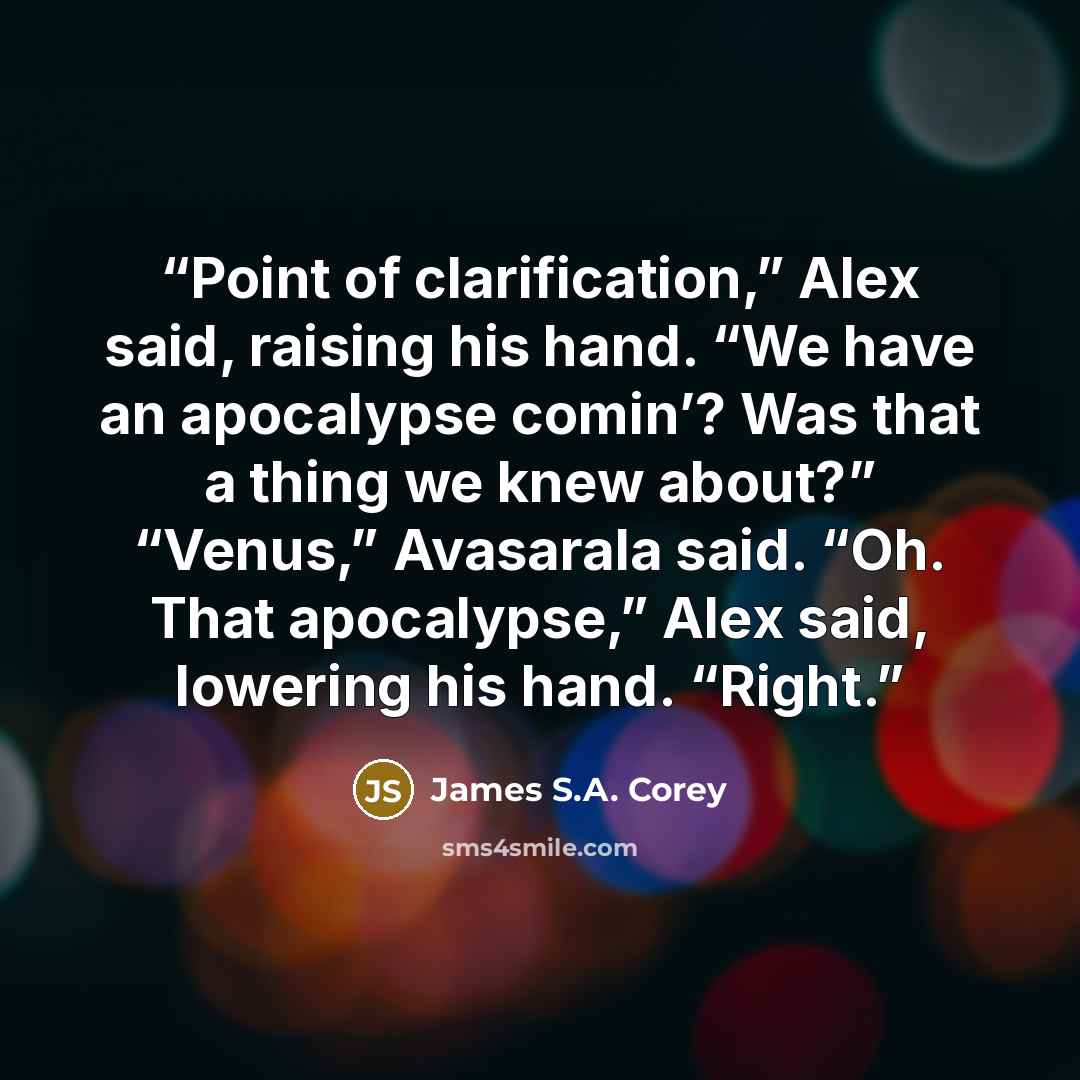 “Point of clarification,” Alex said, raising his hand. “We have an apocalypse comin’? Was that a thing we knew about?” “Venus,” Avasarala said. “Oh. That apocalypse,” Alex said, lowering his hand. “Right.” quote by James S.A. Corey