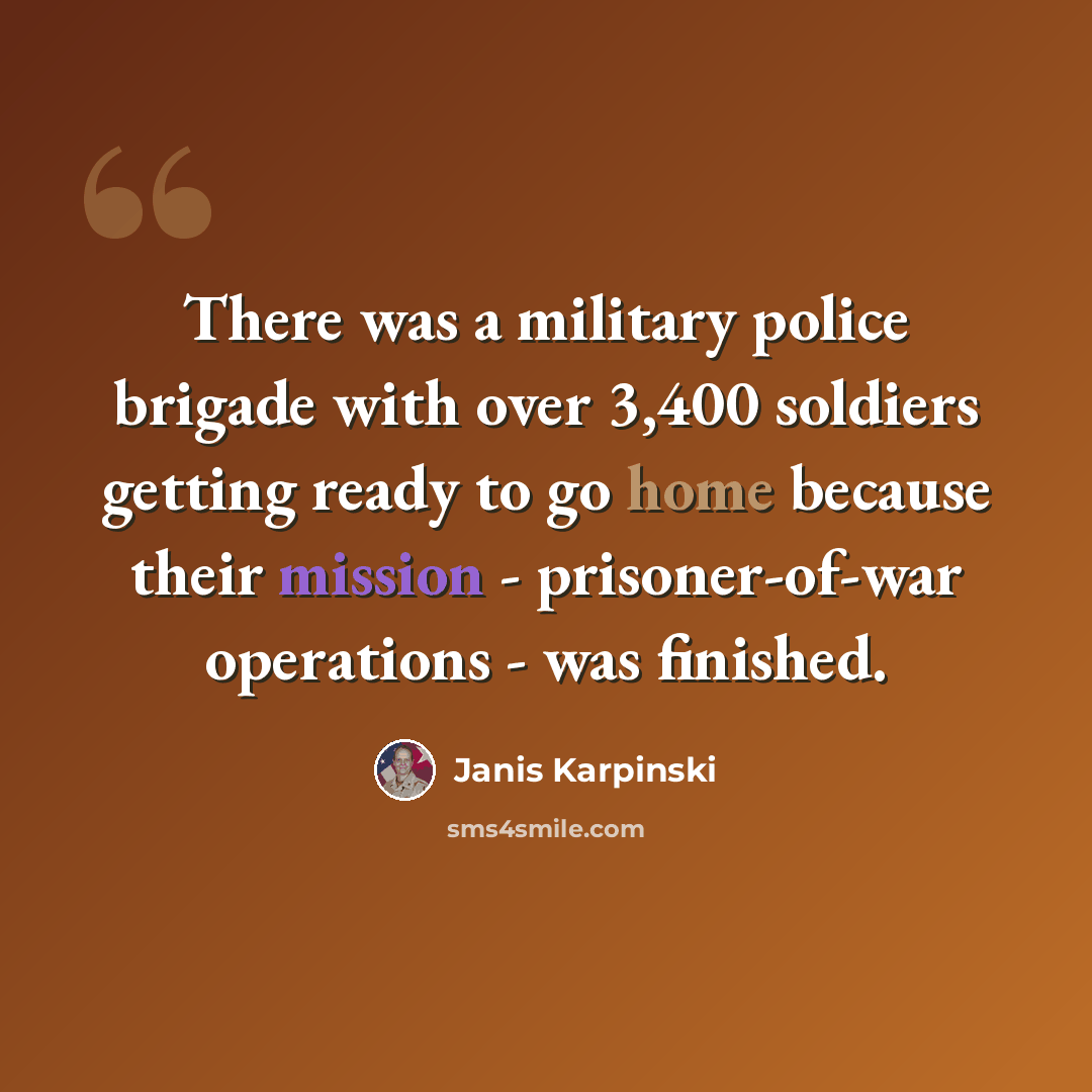 “There was a military police brigade with over 3,400 soldiers getting ready to go home because their mission - prisoner-of-war operations - was finished.” quote by Janis Karpinski