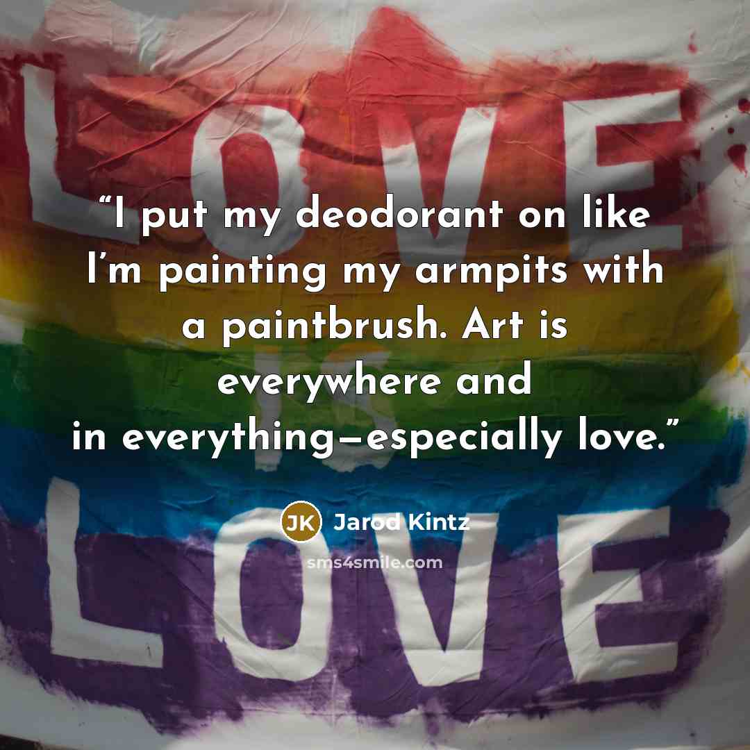 “I put my deodorant on like I’m painting my armpits with a paintbrush. Art is everywhere and in everything—especially love.” quote by Jarod Kintz