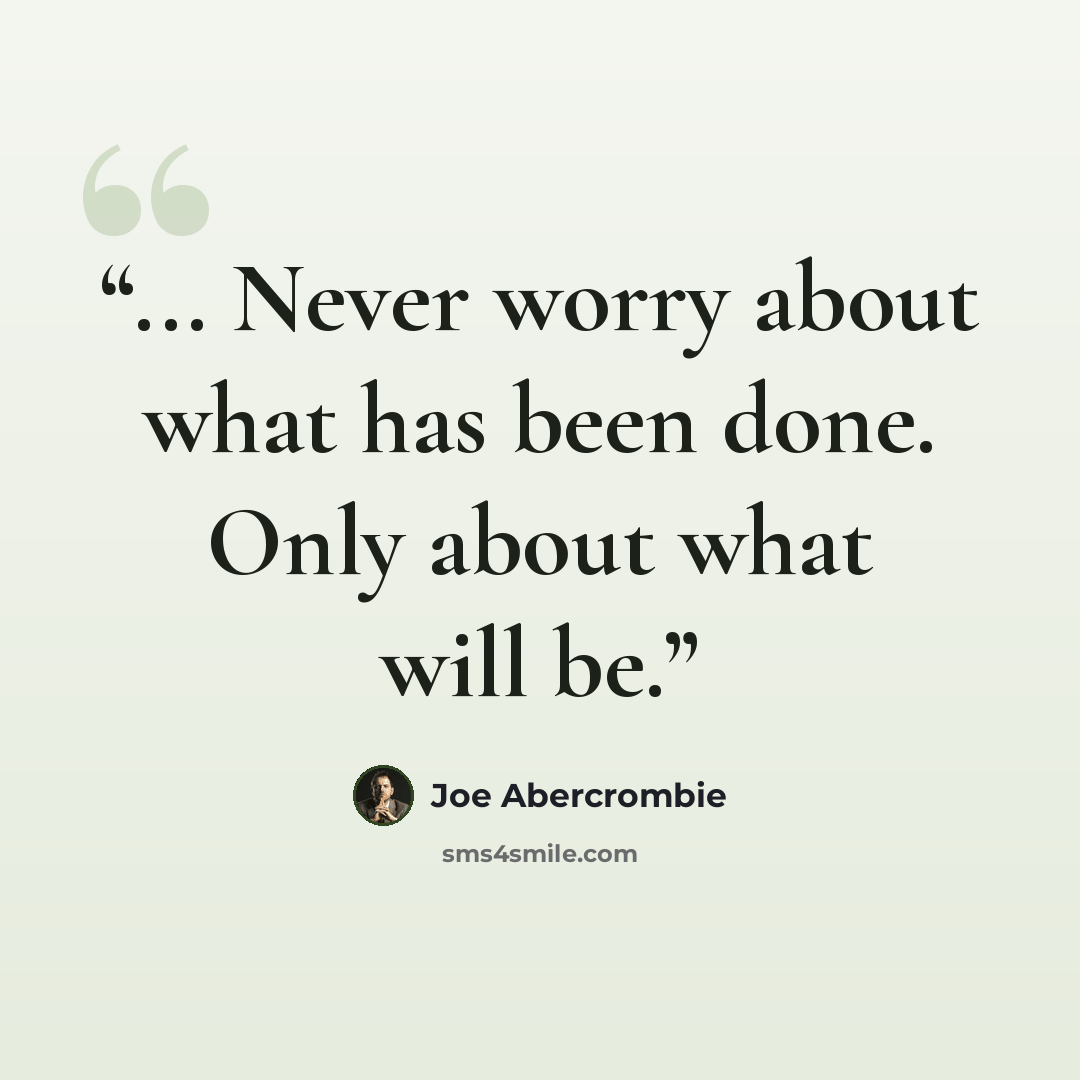 “... Never worry about what has been done. Only about what will be.” quote by Joe Abercrombie