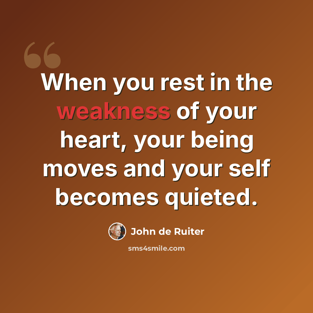“When you rest in the weakness of your heart, your being moves and your self becomes quieted.” quote by John de Ruiter