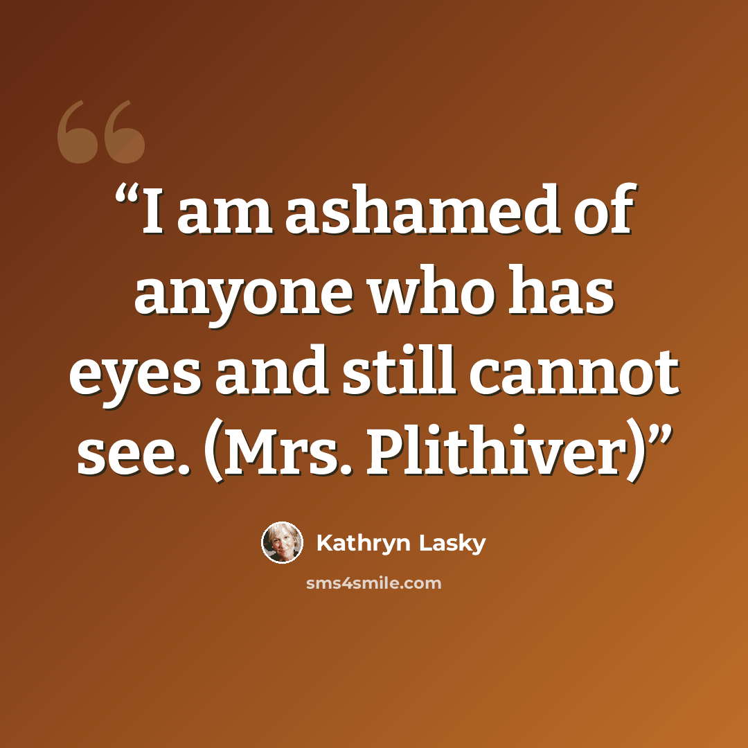 “I am ashamed of anyone who has eyes and still cannot see. (Mrs. Plithiver)” quote by Kathryn Lasky
