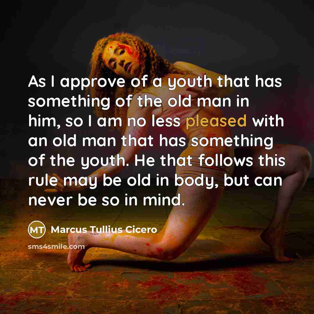 “As I approve of a youth that has something of the old man in him, so I am no less pleased with an old man that has something of the youth. He that follows this rule may be old in body, but can never be so in mind.” quote by Marcus Tullius Cicero