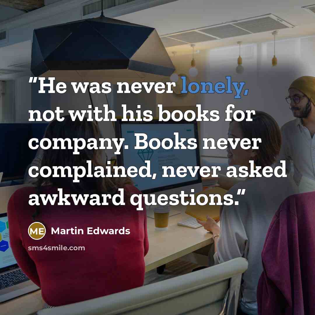 “He was never lonely, not with his books for company. Books never complained, never asked awkward questions.” quote by Martin Edwards