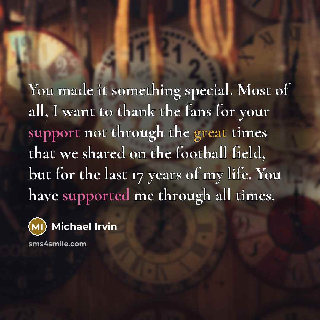 “You made it something special. Most of all, I want to thank the fans for your support not through the great times that we shared on the football field, but for the last 17 years of my life. You have supported me through all times.” quote by Michael Irvin