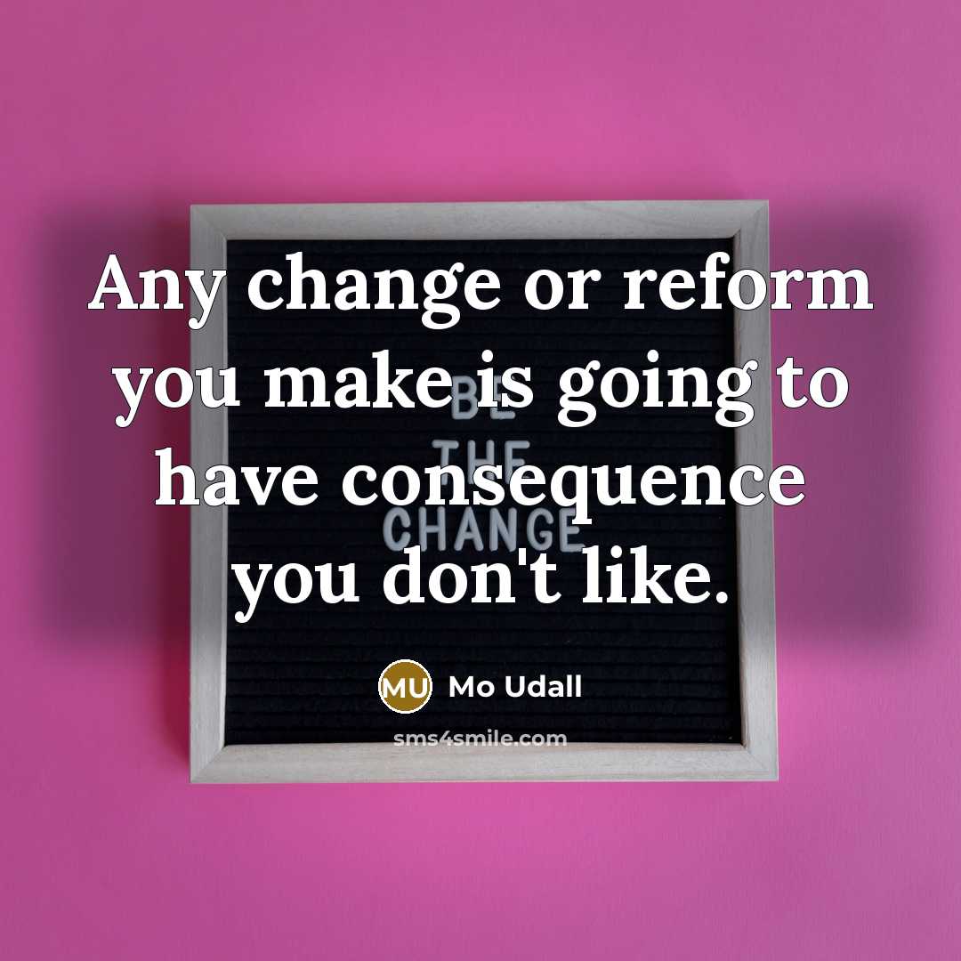 “Any change or reform you make is going to have consequence you don't like.” quote by Mo Udall