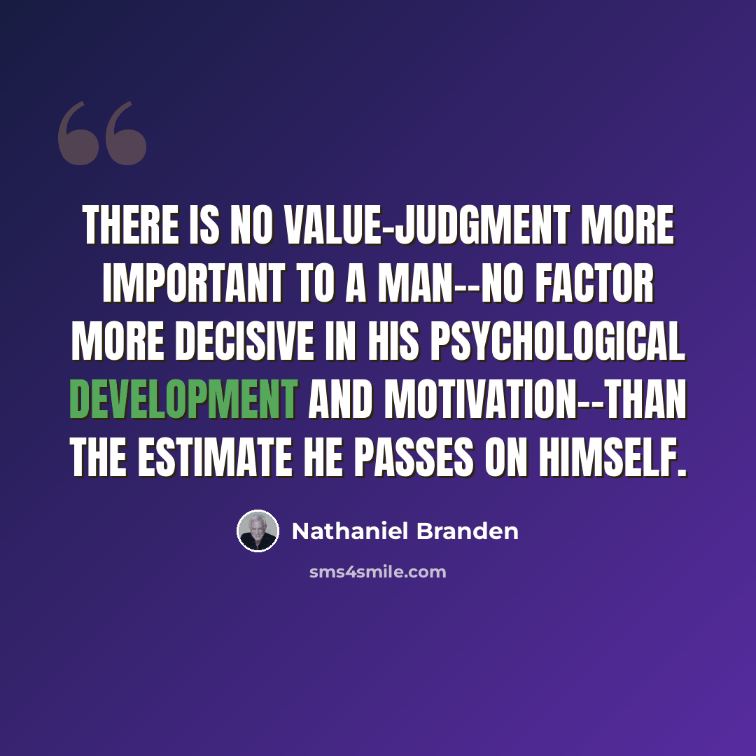 “There is no value-judgment more important to a man--no factor more decisive in his psychological development and motivation--than the estimate he passes on himself.” quote by Nathaniel Branden