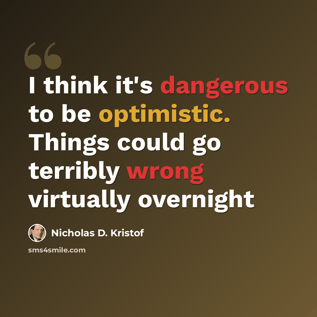 “I think it's dangerous to be optimistic. Things could go terribly wrong virtually overnight” quote by Nicholas D. Kristof