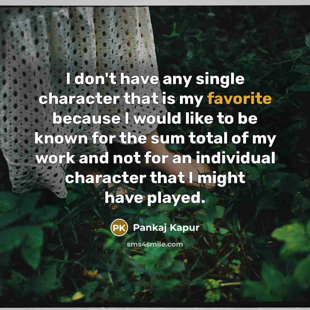 “I don't have any single character that is my favorite because I would like to be known for the sum total of my work and not for an individual character that I might have played.” quote by Pankaj Kapur