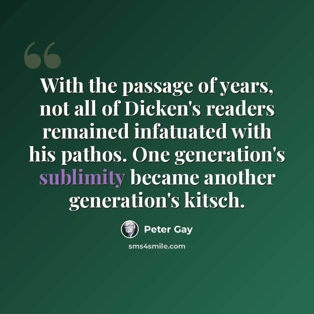 “With the passage of years, not all of Dicken's readers remained infatuated with his pathos. One generation's sublimity became another generation's kitsch.” quote by Peter Gay