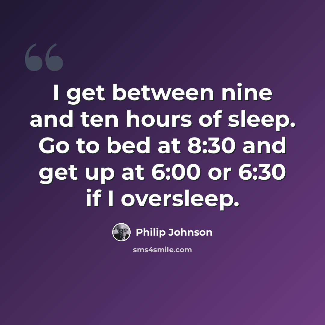 “I get between nine and ten hours of sleep. Go to bed at 8:30 and get up at 6:00 or 6:30 if I oversleep.” quote by Philip Johnson