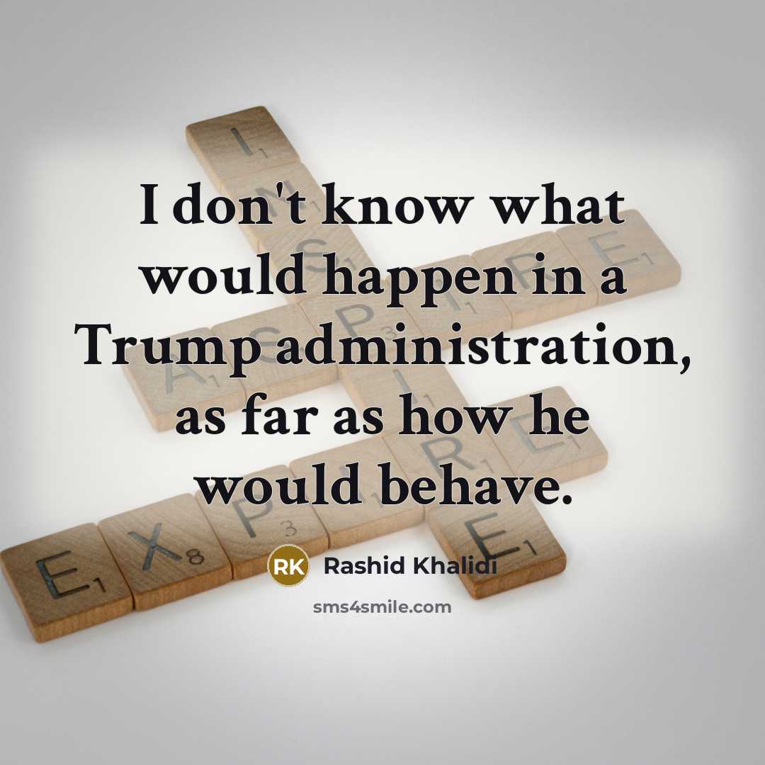 “I don't know what would happen in a Trump administration, as far as how he would behave.” quote by Rashid Khalidi
