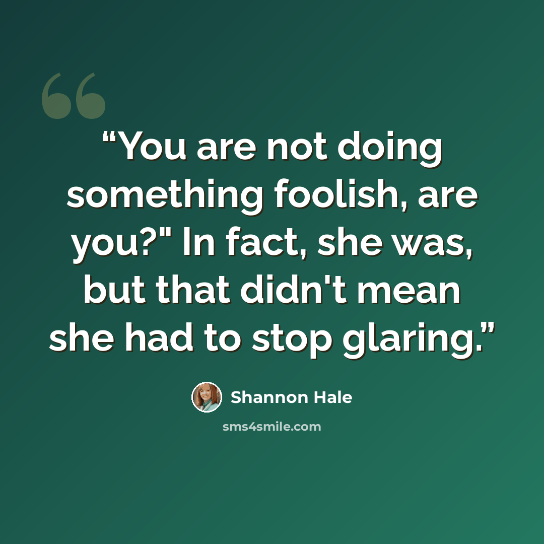 “You are not doing something foolish, are you?" In fact, she was, but that didn't mean she had to stop glaring.” quote by Shannon Hale