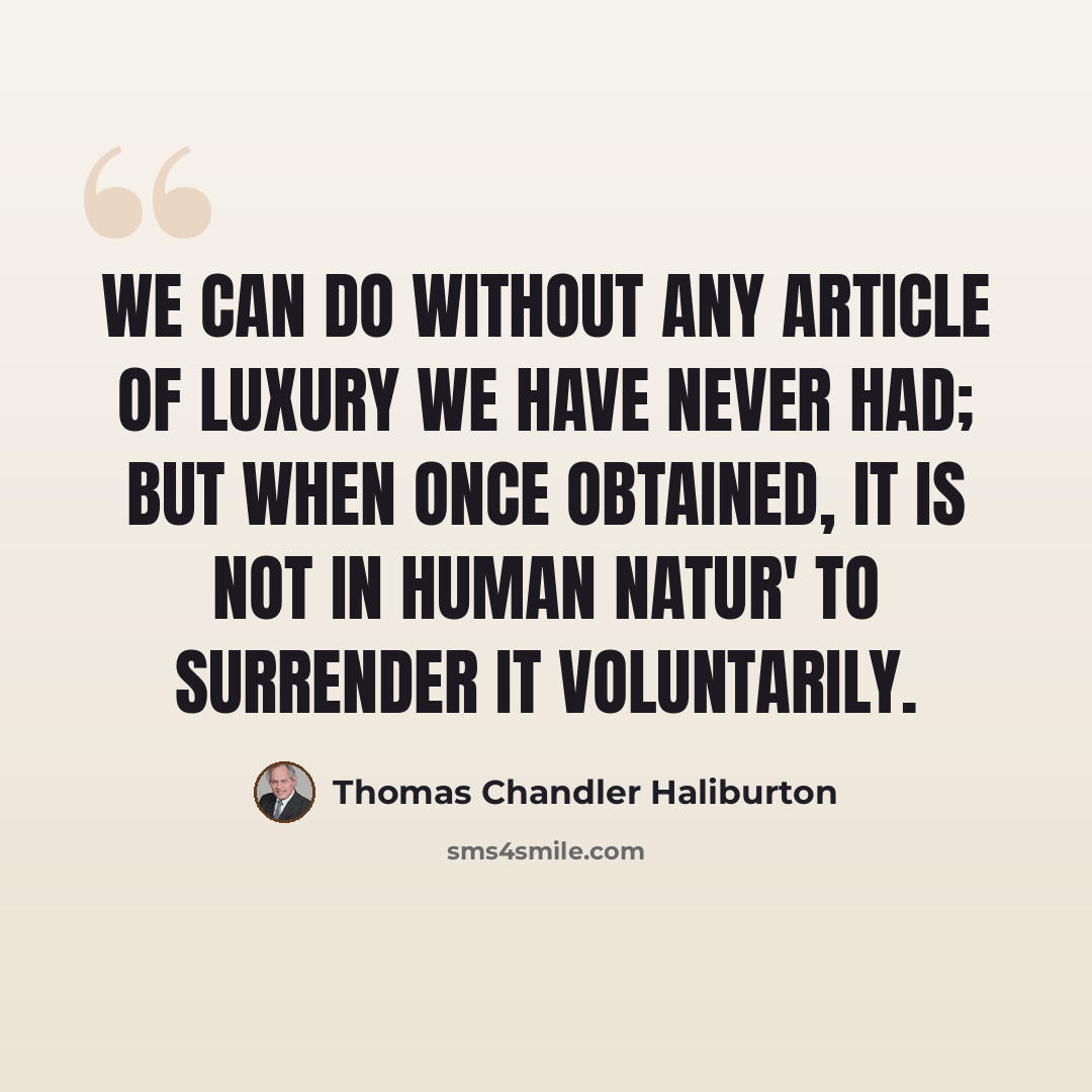 “We can do without any article of luxury we have never had; but when once obtained, it is not in human natur' to surrender it voluntarily.” quote by Thomas Chandler Haliburton