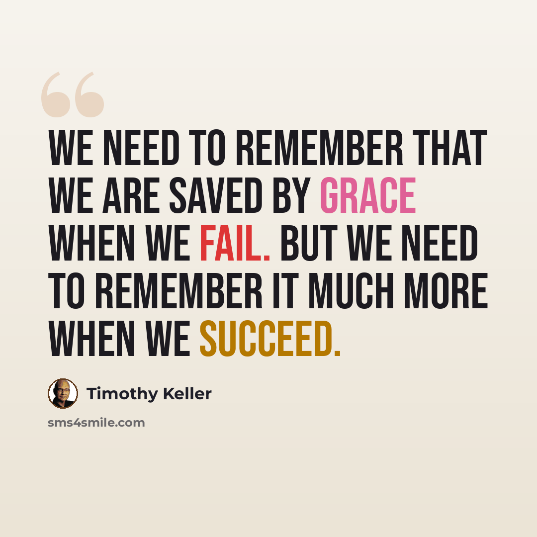 “We need to remember that we are saved by grace when we fail. But we need to remember it much more when we succeed.” quote by Timothy Keller