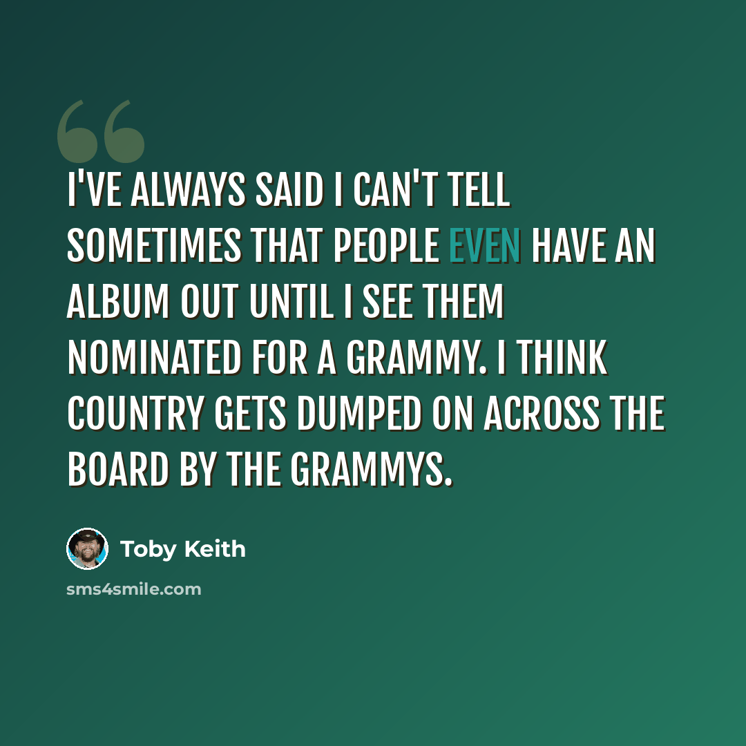 “I've always said I can't tell sometimes that people even have an album out until I see them nominated for a Grammy. I think country gets dumped on across the board by the Grammys.” quote by Toby Keith