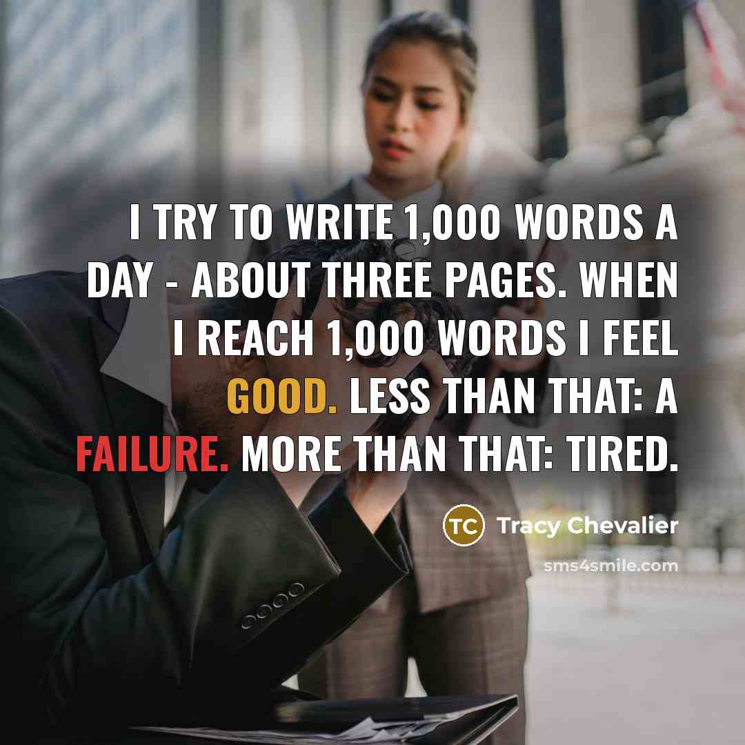 “I try to write 1,000 words a day - about three pages. When I reach 1,000 words I feel good. Less than that: a failure. More than that: tired.” quote by Tracy Chevalier