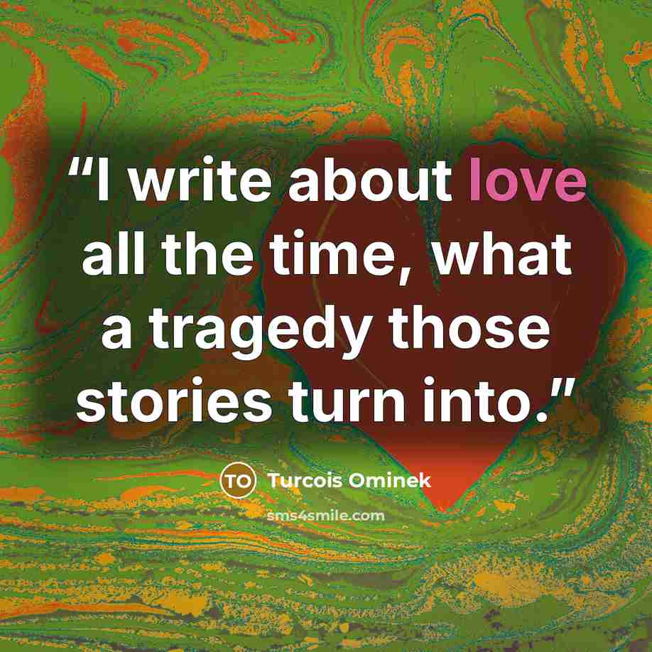 “I write about love all the time, what a tragedy those stories turn into.” quote by Turcois Ominek