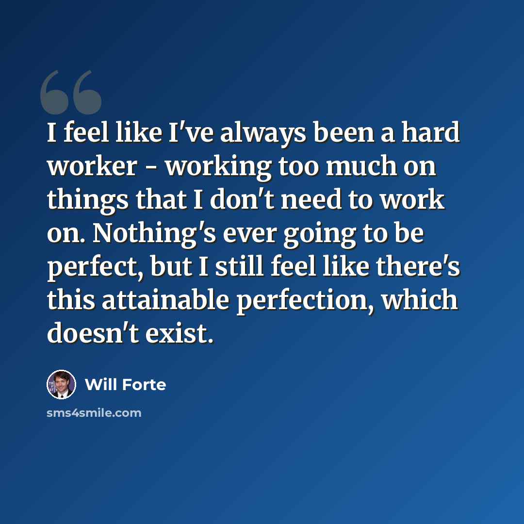 “I feel like I've always been a hard worker - working too much on things that I don't need to work on. Nothing's ever going to be perfect, but I still feel like there's this attainable perfection, which doesn't exist.” quote by Will Forte