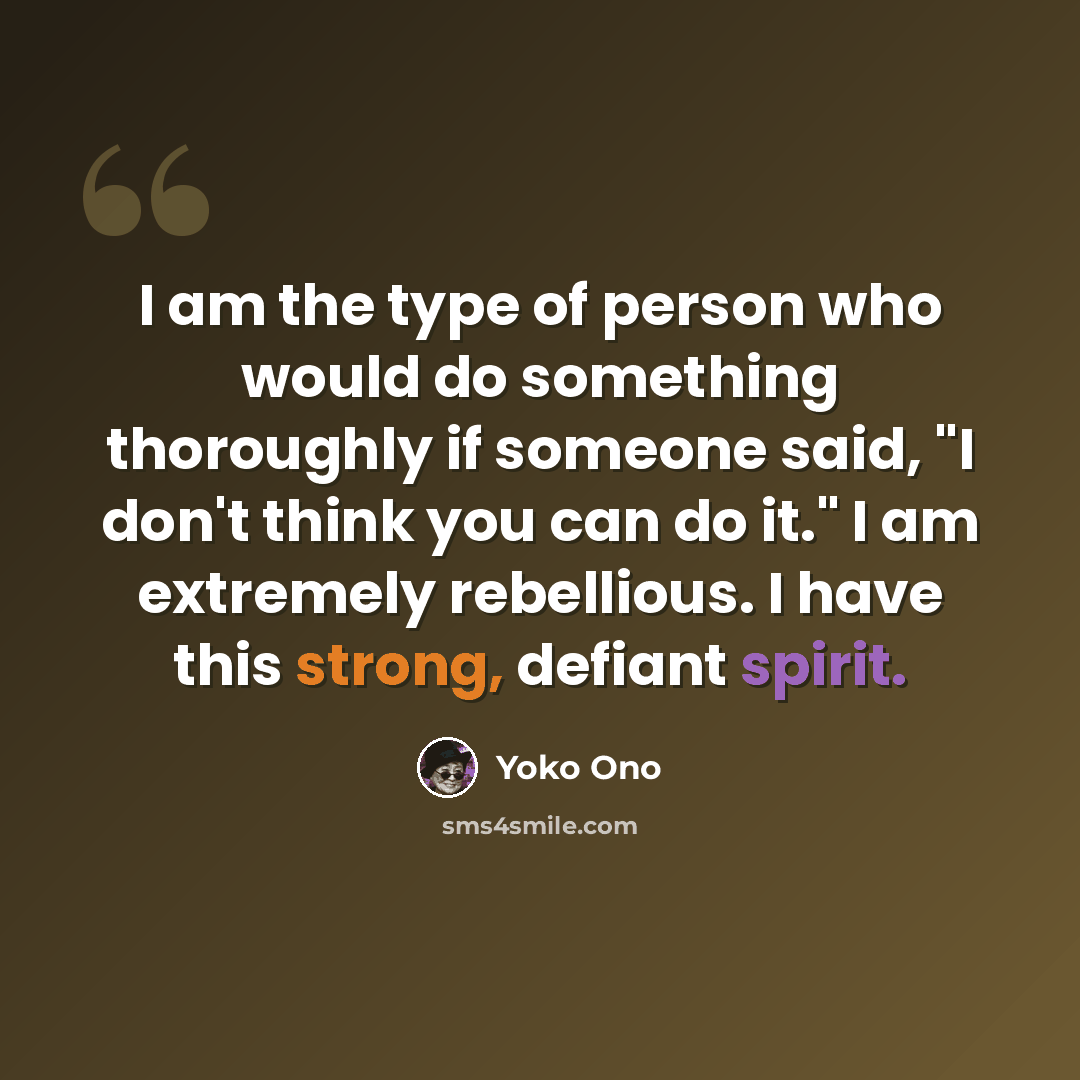 “I am the type of person who would do something thoroughly if someone said, "I don't think you can do it." I am extremely rebellious. I have this strong, defiant spirit.” quote by Yoko Ono