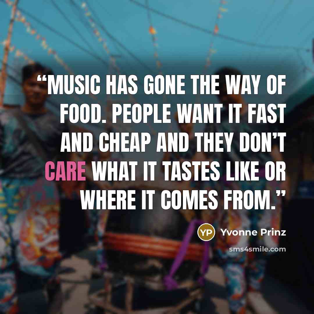 “Music has gone the way of food. People want it fast and cheap and they don’t care what it tastes like or where it comes from.” quote by Yvonne Prinz