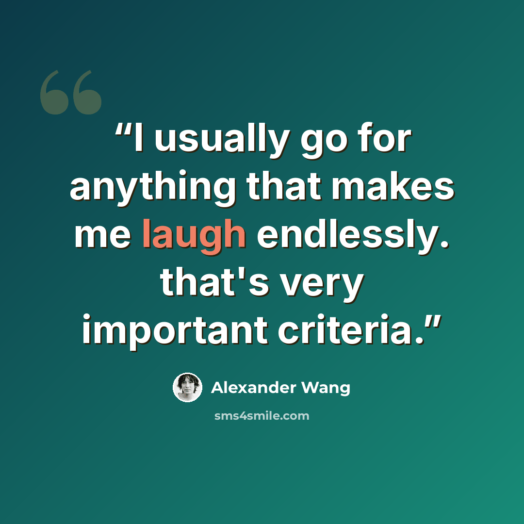 “I usually go for anything that makes me laugh endlessly. that's very important criteria.” quote by alexander wang