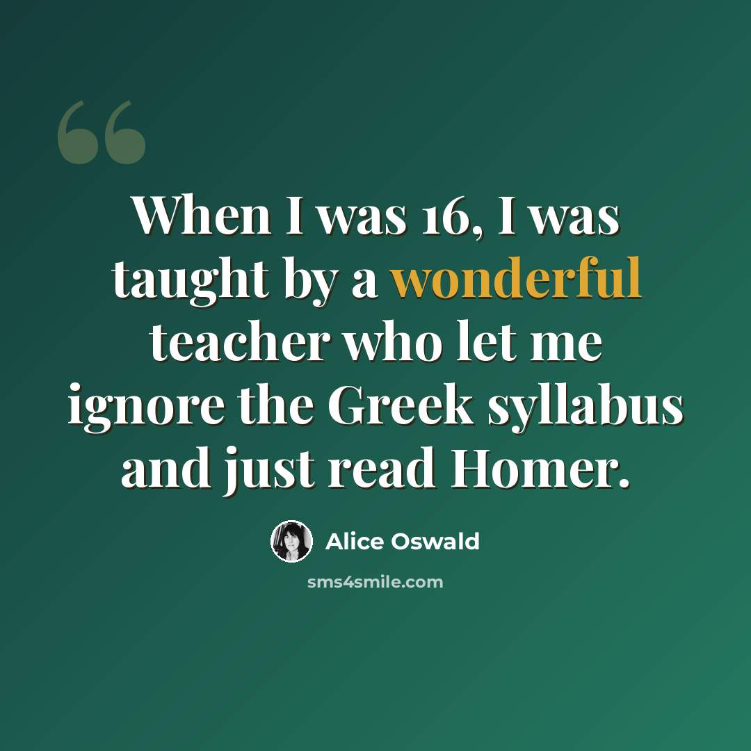 “When I was 16, I was taught by a wonderful teacher who let me ignore the Greek syllabus and just read Homer.” quote by Alice Oswald
