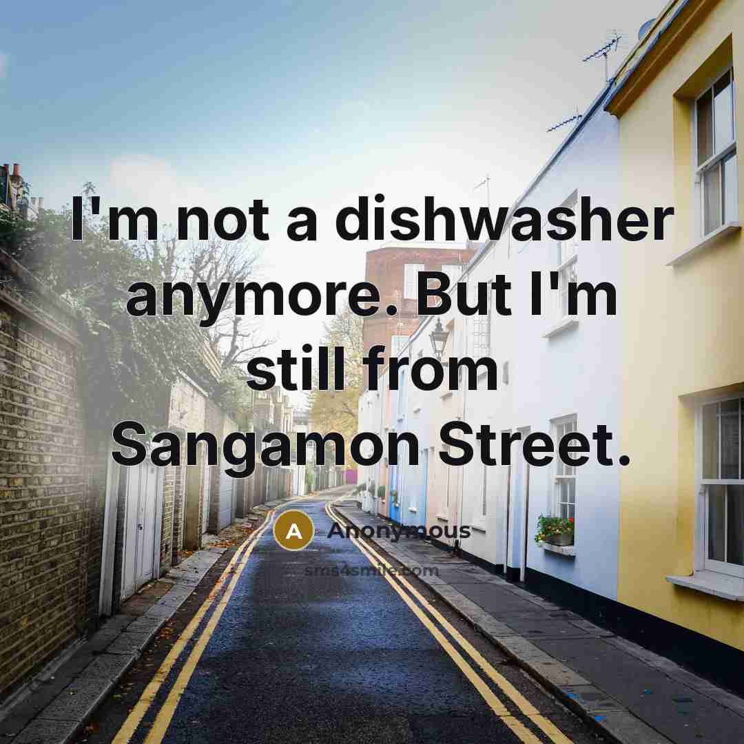 “I'm not a dishwasher anymore. But I'm still from Sangamon Street.” quote by Anonymous