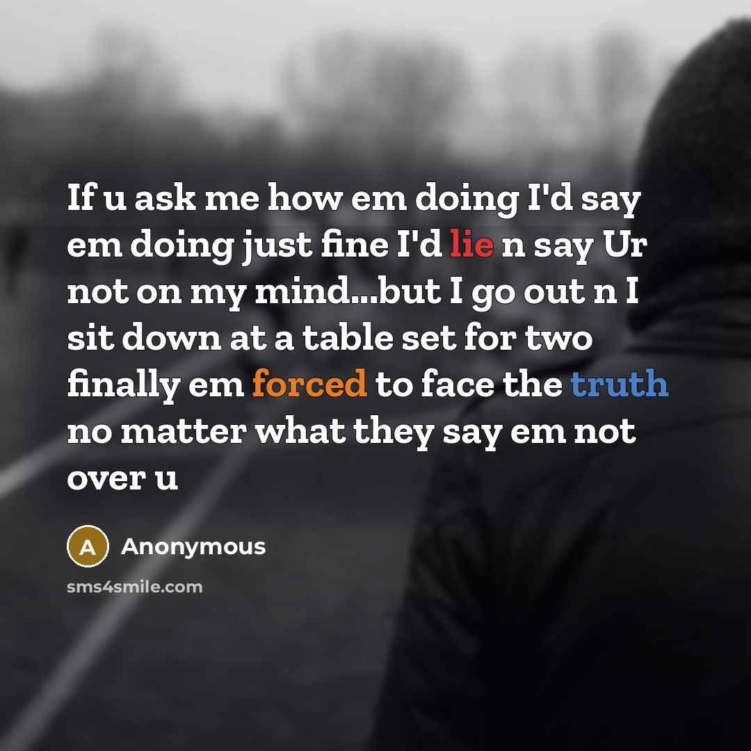 “If u ask me how em doing I'd say em doing just fine I'd lie n say Ur not on my mind...but I go out n I sit down at a table set for two finally em forced to face the truth no matter what they say em not over u” quote by Anonymous