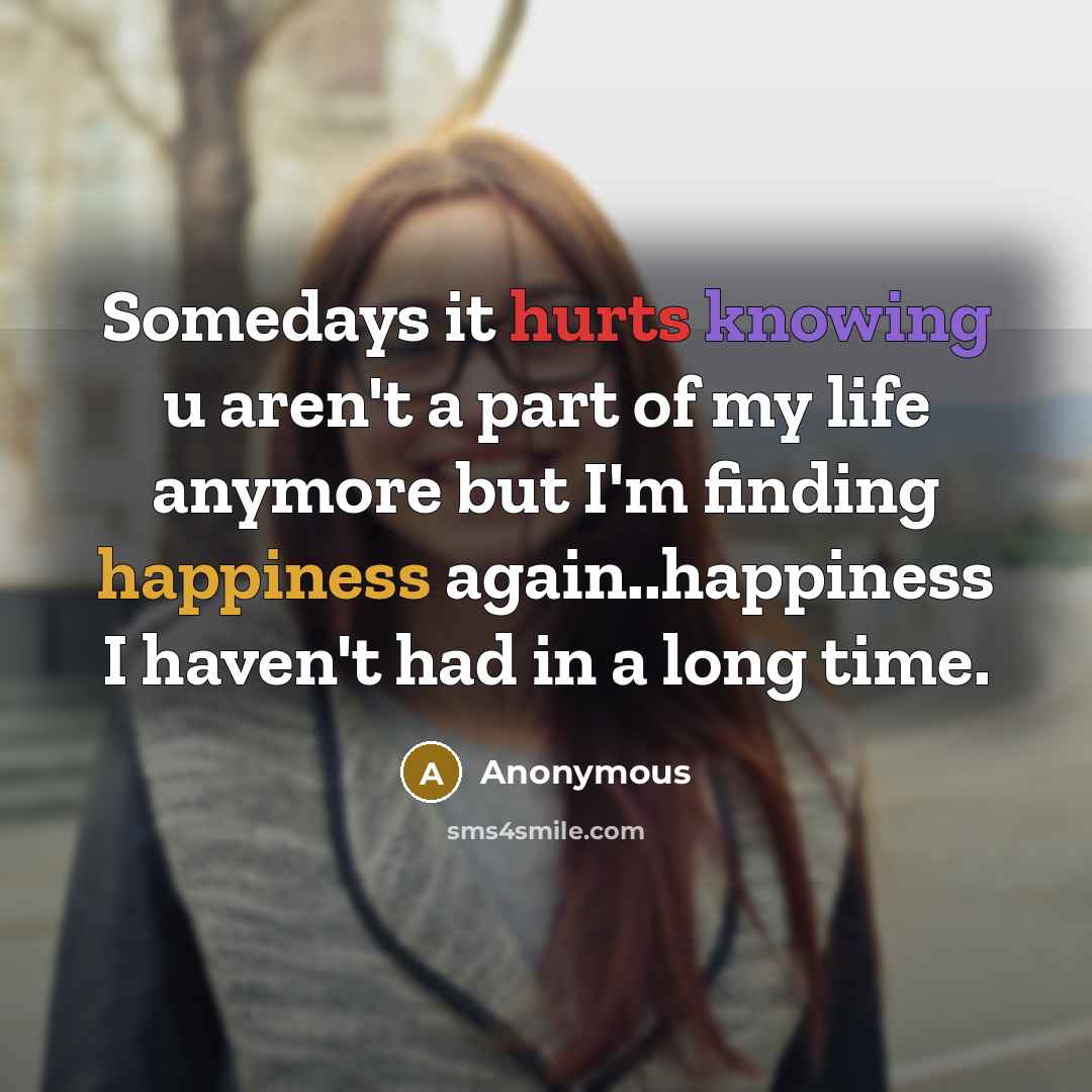 “Somedays it hurts knowing u aren't a part of my life anymore but I'm finding happiness again..happiness I haven't had in a long time.” quote by Anonymous