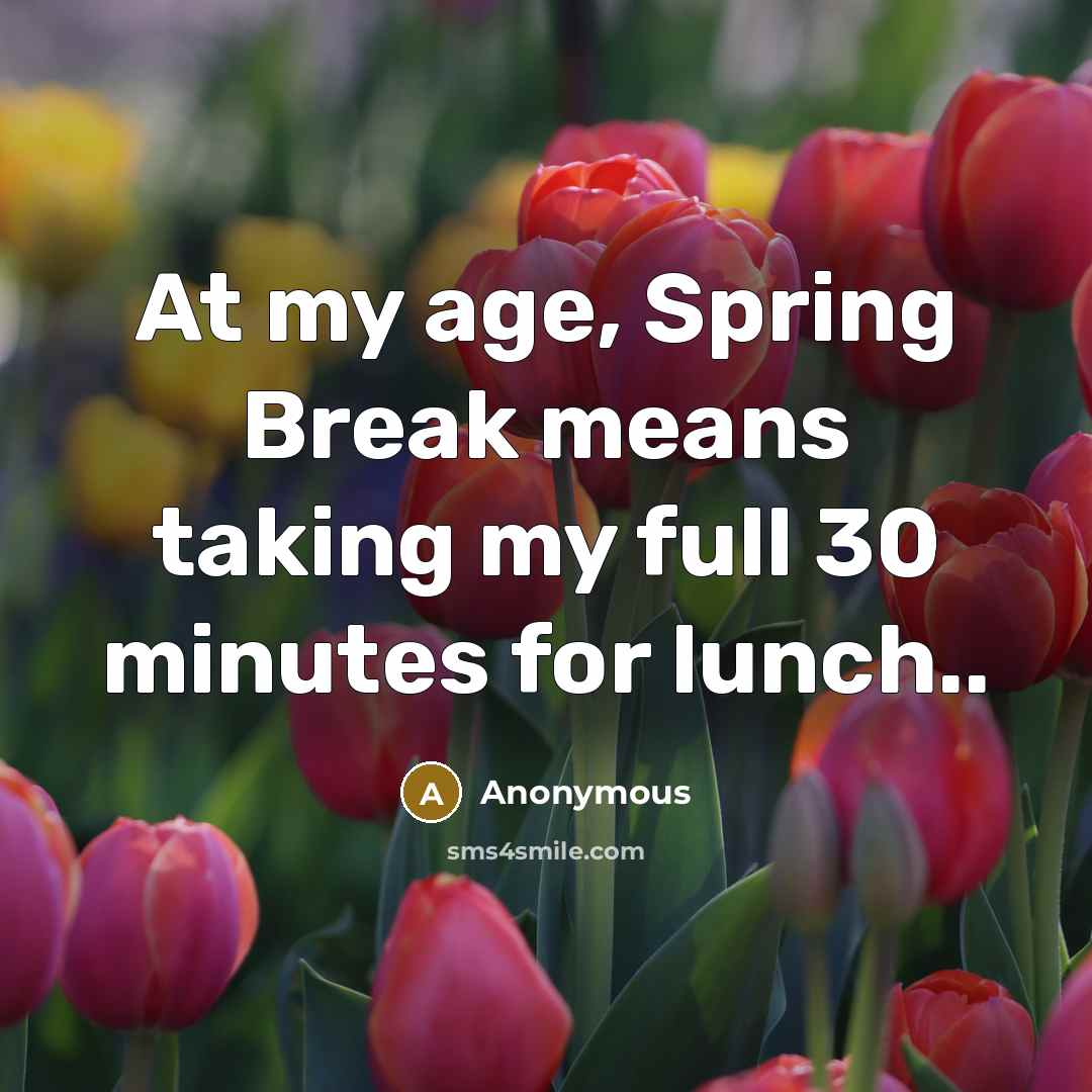 “At my age, Spring Break means taking my full 30 minutes for lunch..” quote by Anonymous