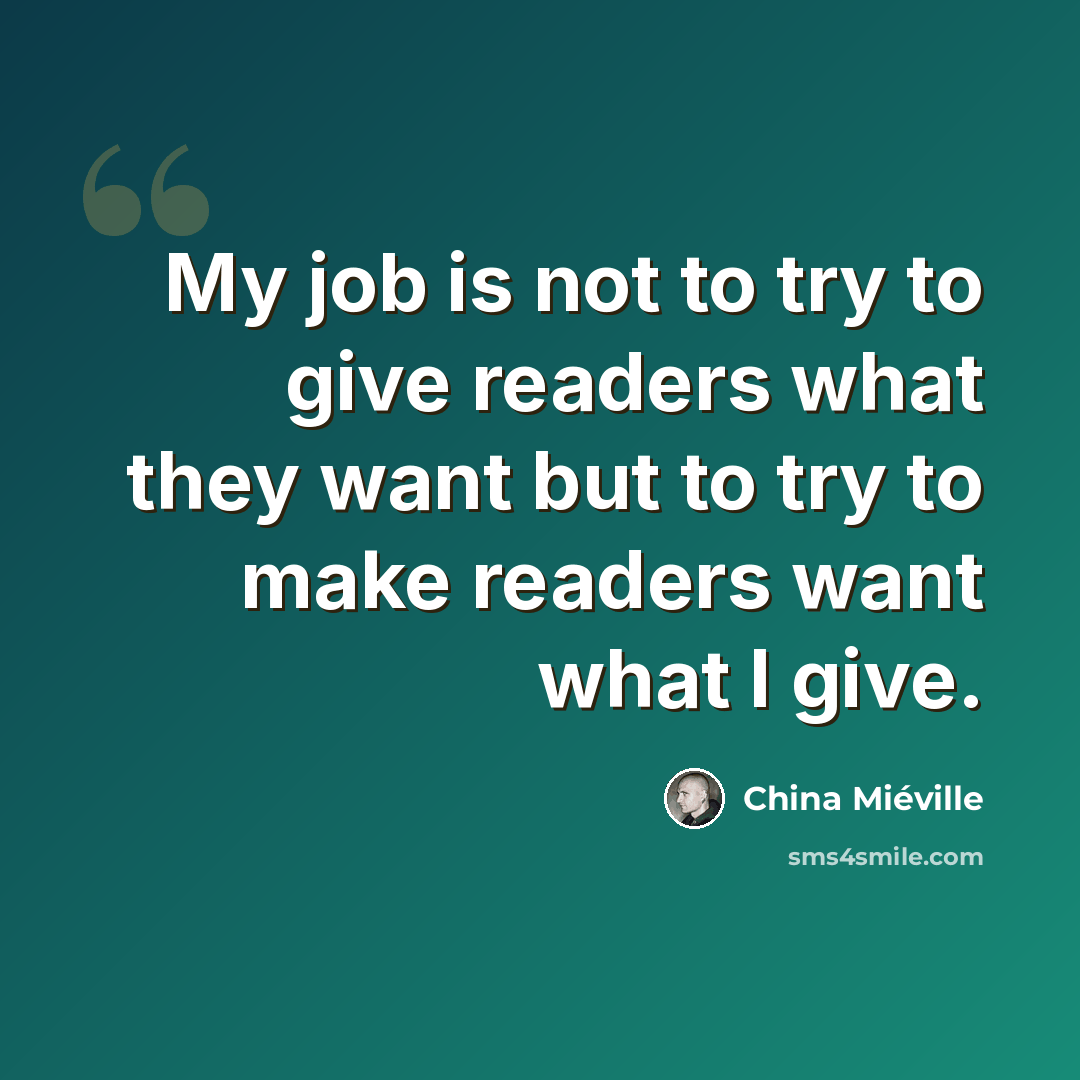 “My job is not to try to give readers what they want but to try to make readers want what I give.” quote by China Mieville