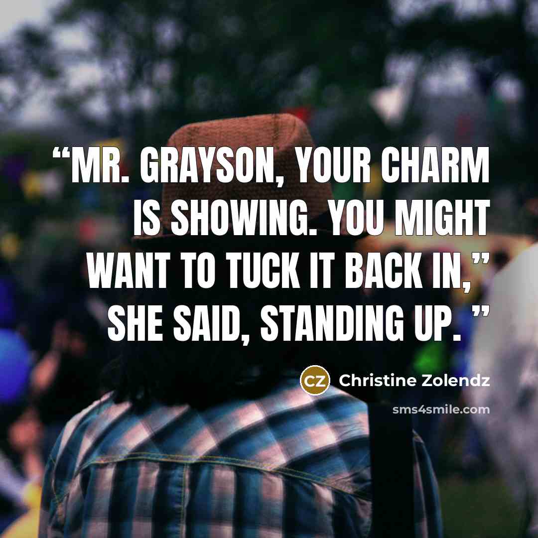 “Mr. Grayson, your charm is showing. You might want to tuck it back in,” she said, standing up.” quote by Christine Zolendz