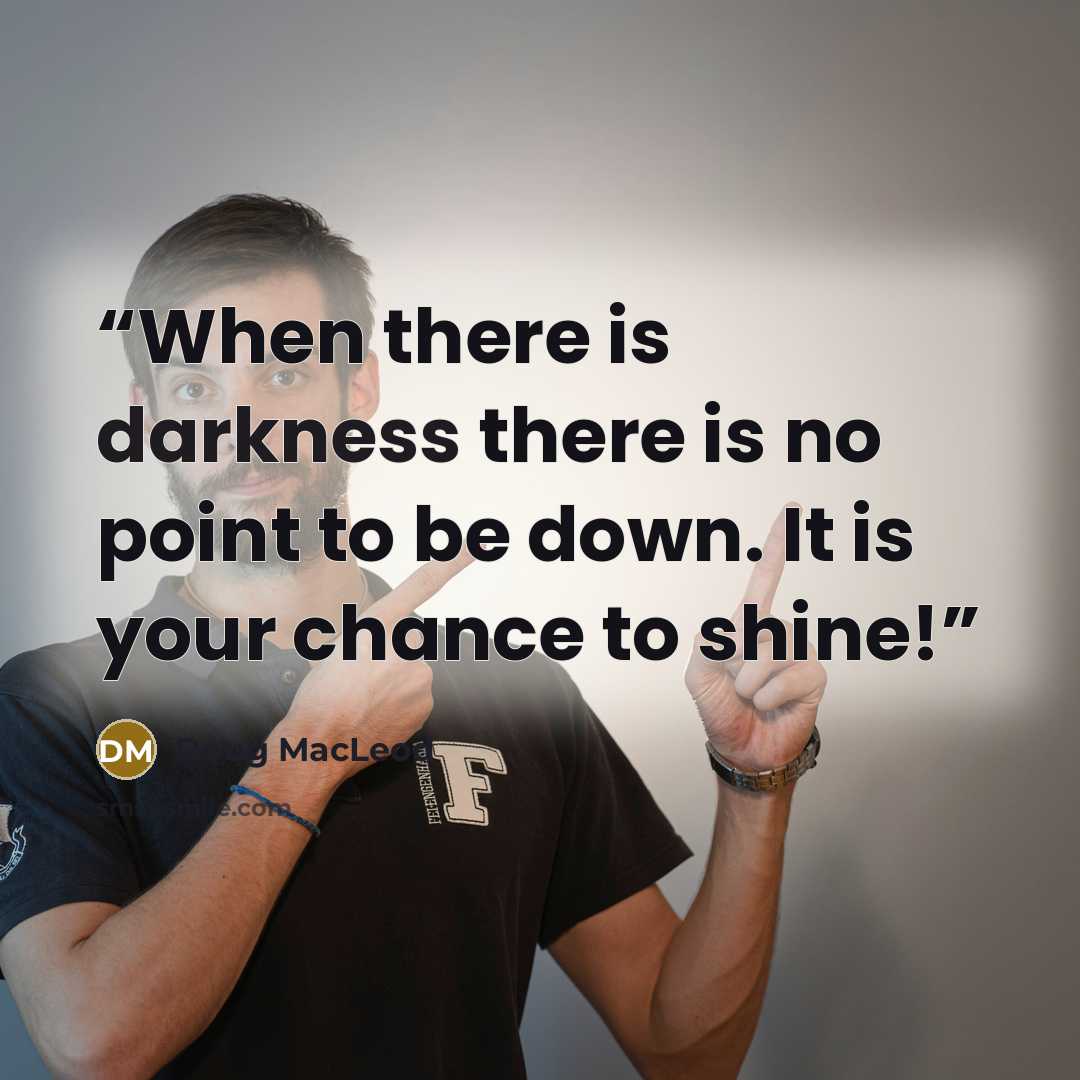 “When there is darkness there is no point to be down. It is your chance to shine!” quote by Doug MacLeod